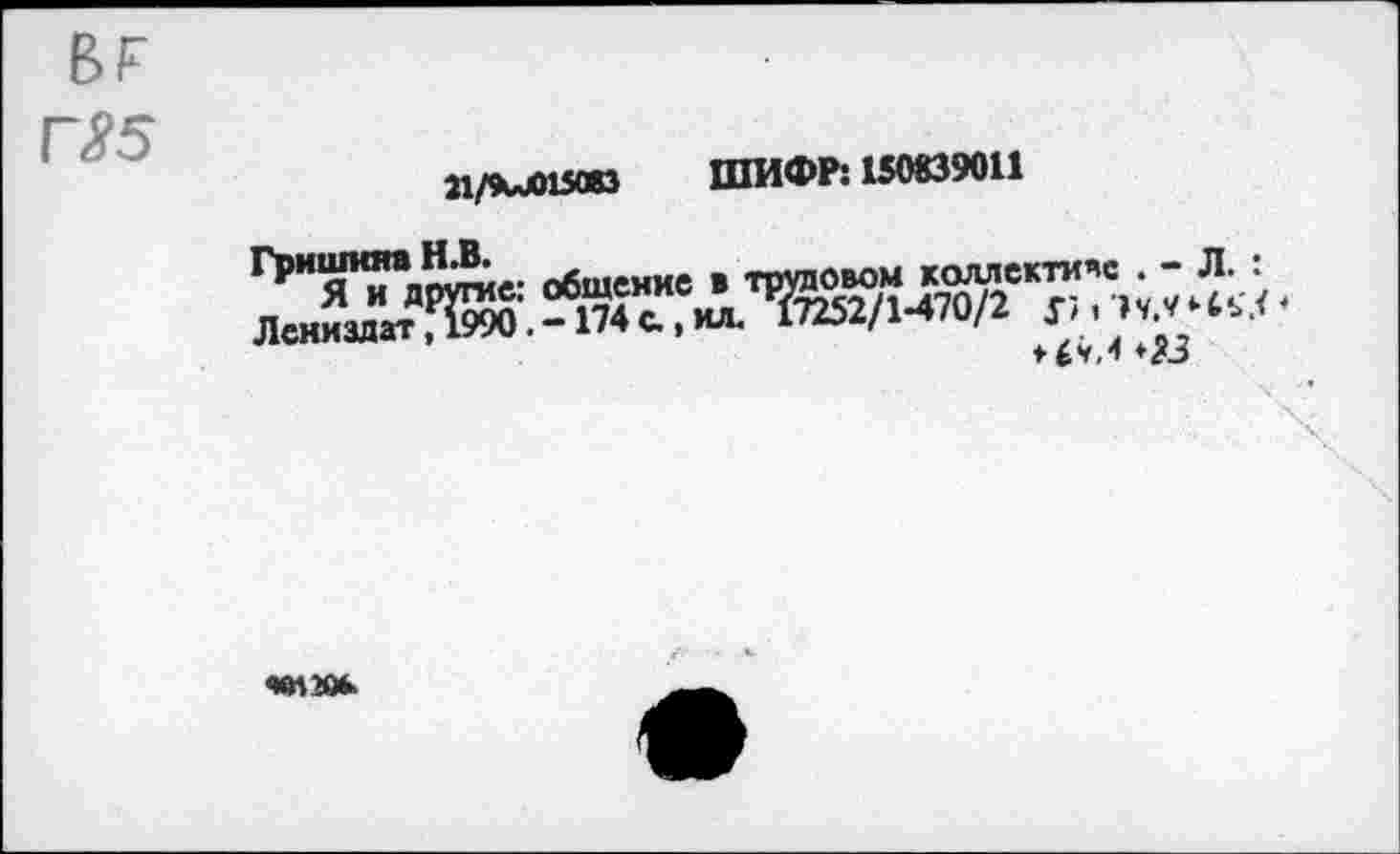 ﻿вг
ГЯ5
П/МПЗОВ ШИФР: 150839011
гРи,",“’а общение в трудовом коллективе . - Л. :
Лениздат -Л74"Н*Л^2/М70/2
